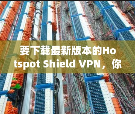 要下载最新版本的Hotspot Shield VPN,你可以通过以下步骤进行 要下载最新版本的Hotspot Shield VPN,你可以通过以下步骤进行