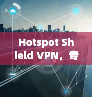 Hotspot Shield VPN，专业解析与应用场景分析