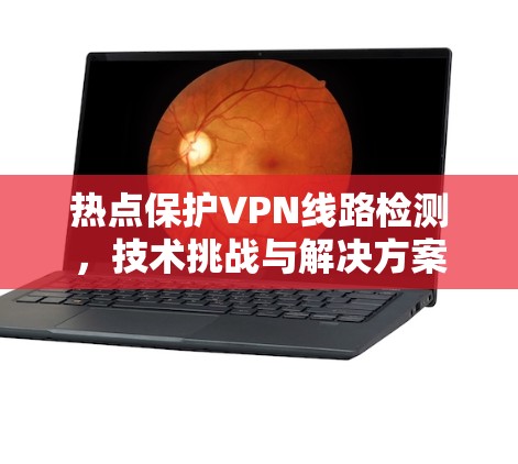 热点保护VPN线路检测，技术挑战与解决方案