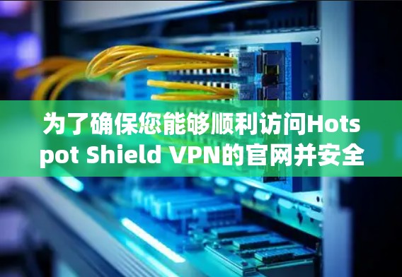 为了确保您能够顺利访问Hotspot Shield VPN的官网并安全地下载高速VPN软件，请按照以下步骤操作