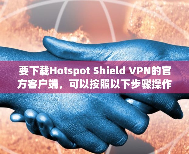 要下载Hotspot Shield VPN的官方客户端,可以按照以下步骤操作 要下载Hotspot Shield VPN的官方客户端,可以按照以下步骤操作