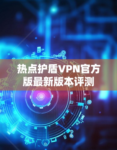 热点护盾VPN官方版最新版本评测