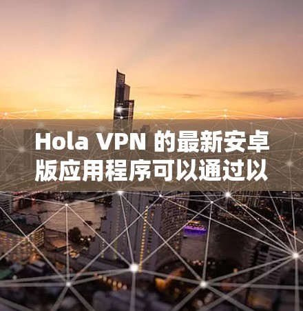 Hola VPN 的最新安卓版应用程序可以通过以下步骤下载和安装 Hola VPN 的最新安卓版应用程序可以通过以下步骤下载和安装