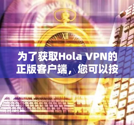 为了获取Hola VPN的正版客户端,您可以按照以下步骤操作 为了获取Hola VPN的正版客户端,您可以按照以下步骤操作