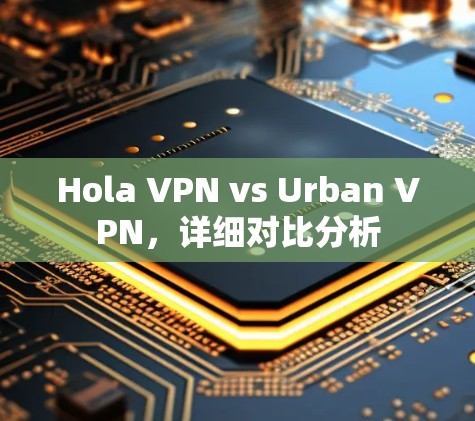 Hola VPN vs Urban VPN,详细对比分析 Hola VPN vs Urban VPN,详细对比分析