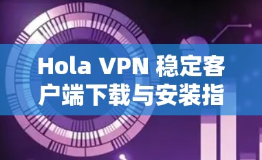 Hola VPN 稳定客户端下载与安装指南 Hola VPN 稳定客户端下载与安装指南