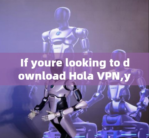 If youre looking to download Hola VPN,you can follow these steps: