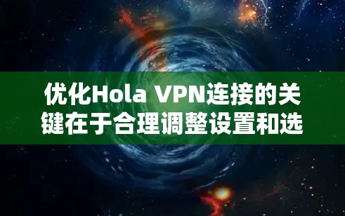 优化Hola VPN连接的关键在于合理调整设置和选择合适的配置。以下是详细的优化步骤