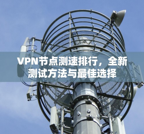VPN节点测速排行,全新测试方法与最佳选择 VPN节点测速排行,全新测试方法与最佳选择