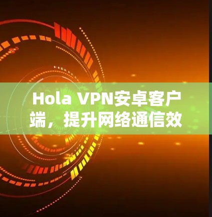 Hola VPN安卓客户端,提升网络通信效率与安全性解决方案 Hola VPN安卓客户端,提升网络通信效率与安全性解决方案