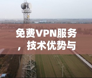 免费VPN服务,技术优势与安全隐患的深度分析 免费VPN服务,技术优势与安全隐患的深度分析