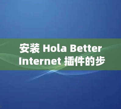 安装 Hola Better Internet 插件的步骤如下 安装 Hola Better Internet 插件的步骤如下