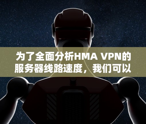 为了全面分析HMA VPN的服务器线路速度,我们可以从以下几个关键方面进行评估 为了全面分析HMA VPN的服务器线路速度,我们可以从以下几个关键方面进行评估