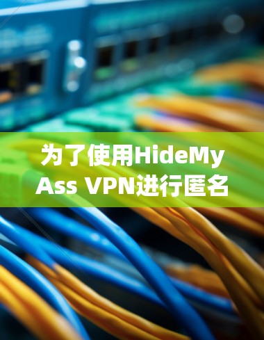 为了使用HideMyAss VPN进行匿名浏览和保护隐私，以下是详细的步骤指南