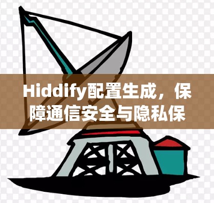 Hiddify配置生成,保障通信安全与隐私保护 Hiddify配置生成,保障通信安全与隐私保护