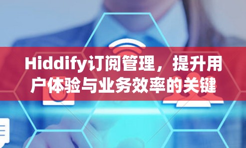 Hiddify订阅管理,提升用户体验与业务效率的关键 Hiddify订阅管理,提升用户体验与业务效率的关键