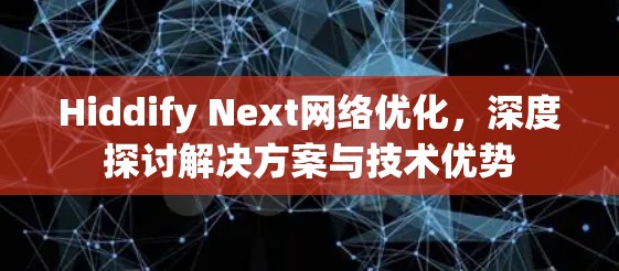 Hiddify Next网络优化,深度探讨解决方案与技术优势 Hiddify Next网络优化,深度探讨解决方案与技术优势