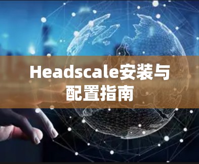Headscale安装与配置指南