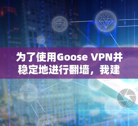 为了使用Goose VPN并稳定地进行翻墙,我建议按照以下步骤操作 为了使用Goose VPN并稳定地进行翻墙,我建议按照以下步骤操作
