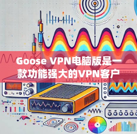 Goose VPN电脑版是一款功能强大的VPN客户端，适用于Windows系统，提供了多种协议支持、广泛的服务器覆盖、简单易用的界面以及多设备连接功能。以下是其主要特点和优势