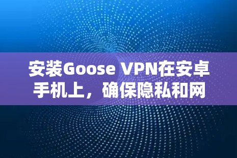 安装Goose VPN在安卓手机上,确保隐私和网络安全,可以按照以下步骤进行 安装Goose VPN在安卓手机上,确保隐私和网络安全,可以按照以下步骤进行