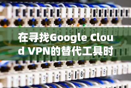 在寻找Google Cloud VPN的替代工具时,以下是一些经过综合考虑的推荐,基于不同的需求和企业规模 在寻找Google Cloud VPN的替代工具时,以下是一些经过综合考虑的推荐,基于不同的需求和企业规模