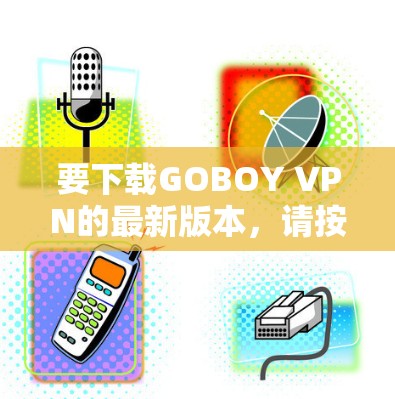 要下载GOBOY VPN的最新版本，请按照以下步骤操作