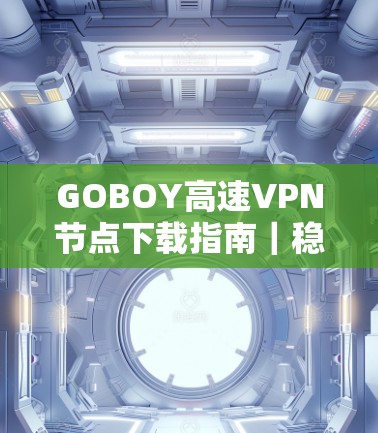 GOBOY高速VPN节点下载指南|稳定高效线路 GOBOY高速VPN节点下载指南|稳定高效线路