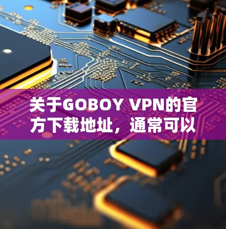 关于GOBOY VPN的官方下载地址,通常可以通过以下途径获取 关于GOBOY VPN的官方下载地址,通常可以通过以下途径获取