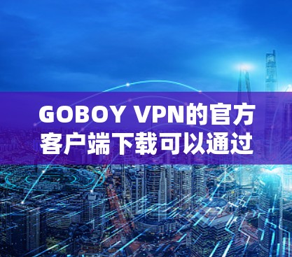 GOBOY VPN的官方客户端下载可以通过以下步骤进行