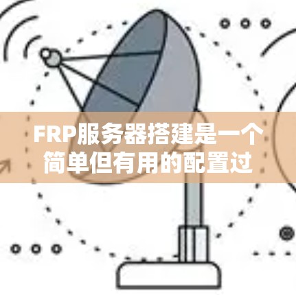 FRP服务器搭建是一个简单但有用的配置过程，以下是详细的步骤指南