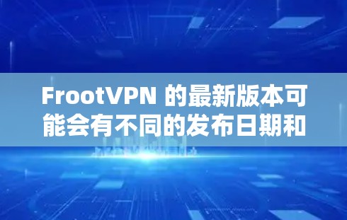 FrootVPN 的最新版本可能会有不同的发布日期和更新内容。为了获取最新版本，请按照以下步骤操作