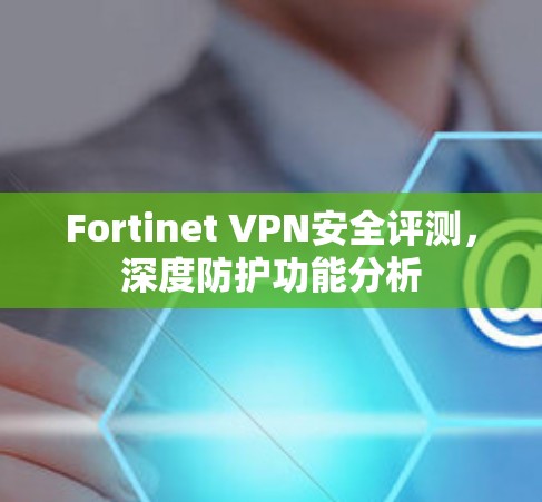 Fortinet VPN安全评测,深度防护功能分析 Fortinet VPN安全评测,深度防护功能分析