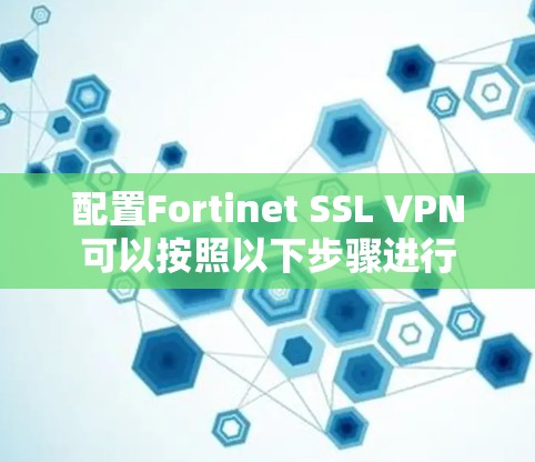 配置Fortinet SSL VPN可以按照以下步骤进行 配置Fortinet SSL VPN可以按照以下步骤进行