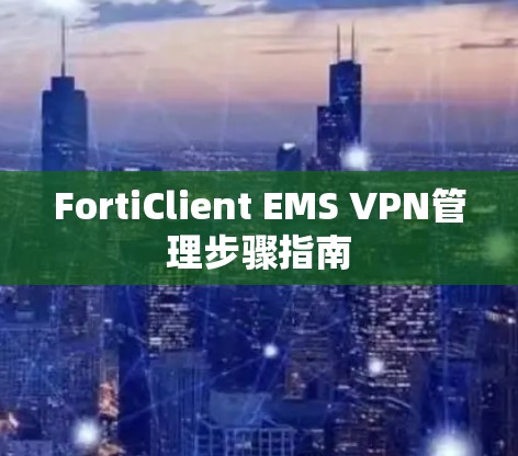 FortiClient EMS VPN管理步骤指南 FortiClient EMS VPN管理步骤指南