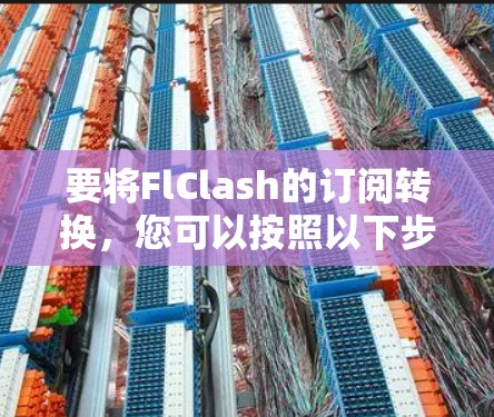要将FlClash的订阅转换,您可以按照以下步骤操作 要将FlClash的订阅转换,您可以按照以下步骤操作