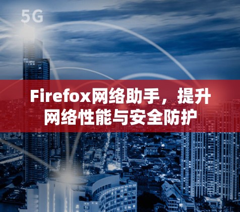 Firefox网络助手,提升网络性能与安全防护 Firefox网络助手,提升网络性能与安全防护