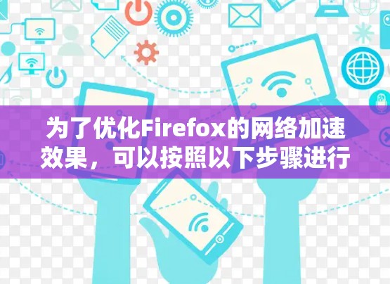 为了优化Firefox的网络加速效果,可以按照以下步骤进行调整 为了优化Firefox的网络加速效果,可以按照以下步骤进行调整