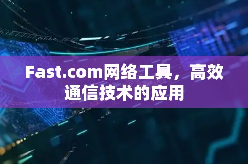 Fast.com网络工具,高效通信技术的应用 Fast.com网络工具,高效通信技术的应用