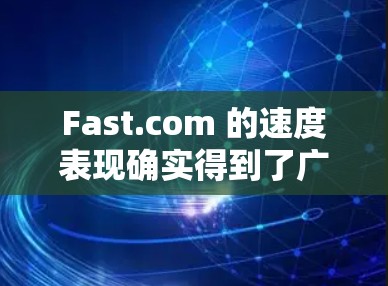 Fast.com 的速度表现确实得到了广泛认可,用户普遍对其快速的页面加载速度和流畅的视频流体验感到满意。以下是对其速度表现的详细分析 Fast.com 的速度表现确实得到了广泛认可,用户普遍对其快速的页面加载速度和流畅的视频流体验感到满意。以下是对其速度表现的详细分析