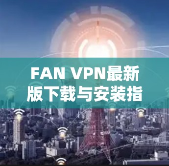 FAN VPN最新版下载与安装指南 FAN VPN最新版下载与安装指南
