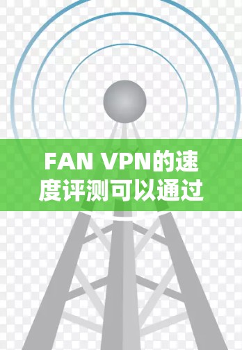 FAN VPN的速度评测可以通过以下步骤进行 FAN VPN的速度评测可以通过以下步骤进行