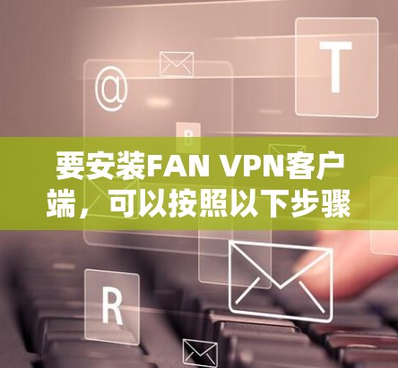 要安装FAN VPN客户端,可以按照以下步骤操作 要安装FAN VPN客户端,可以按照以下步骤操作