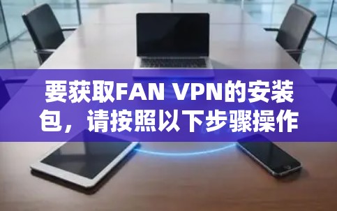 要获取FAN VPN的安装包,请按照以下步骤操作 要获取FAN VPN的安装包,请按照以下步骤操作
