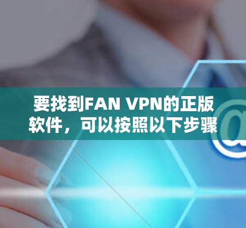 要找到FAN VPN的正版软件,可以按照以下步骤操作 要找到FAN VPN的正版软件,可以按照以下步骤操作