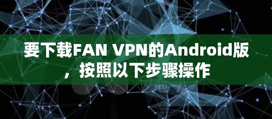 要下载FAN VPN的Android版,按照以下步骤操作 要下载FAN VPN的Android版,按照以下步骤操作