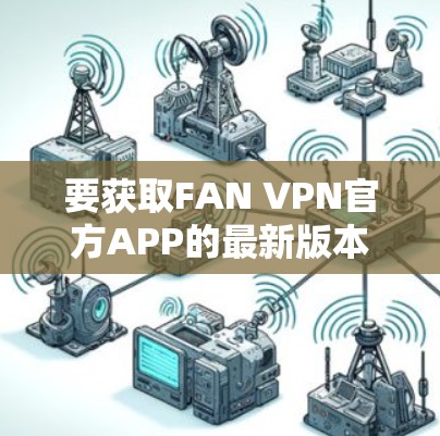 要获取FAN VPN官方APP的最新版本,请按照以下步骤操作 要获取FAN VPN官方APP的最新版本,请按照以下步骤操作