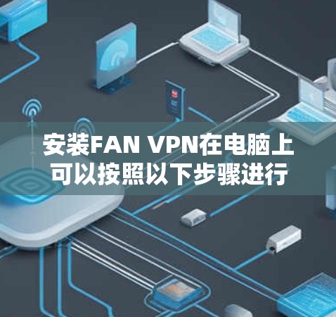 安装FAN VPN在电脑上可以按照以下步骤进行 安装FAN VPN在电脑上可以按照以下步骤进行