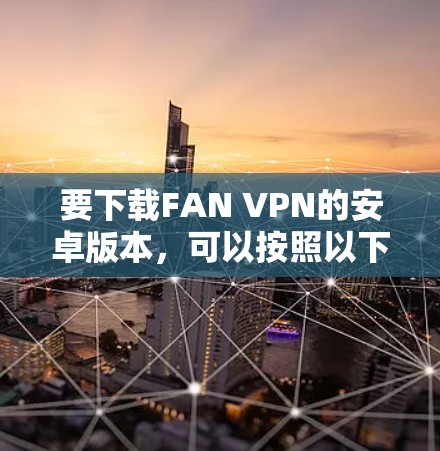要下载FAN VPN的安卓版本,可以按照以下步骤操作 要下载FAN VPN的安卓版本,可以按照以下步骤操作
