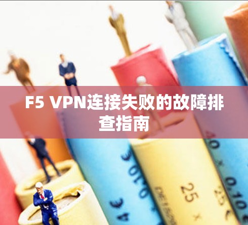 F5 VPN连接失败的故障排查指南 F5 VPN连接失败的故障排查指南